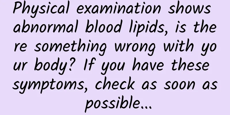 Physical examination shows abnormal blood lipids, is there something wrong with your body? If you have these symptoms, check as soon as possible...