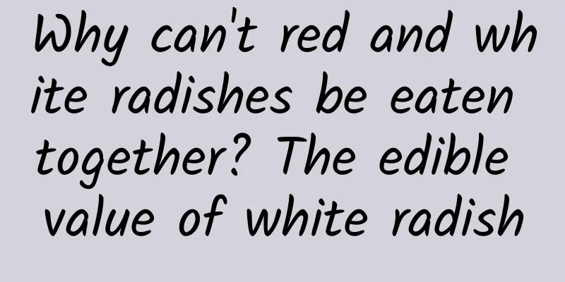 Why can't red and white radishes be eaten together? The edible value of white radish