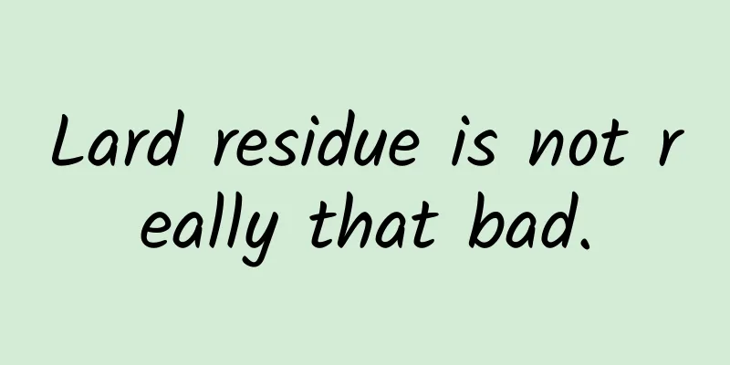Lard residue is not really that bad.
