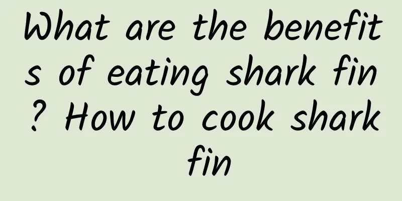 What are the benefits of eating shark fin? How to cook shark fin