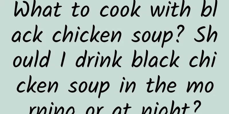 What to cook with black chicken soup? Should I drink black chicken soup in the morning or at night?