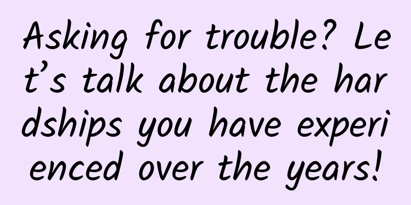 Asking for trouble? Let’s talk about the hardships you have experienced over the years!