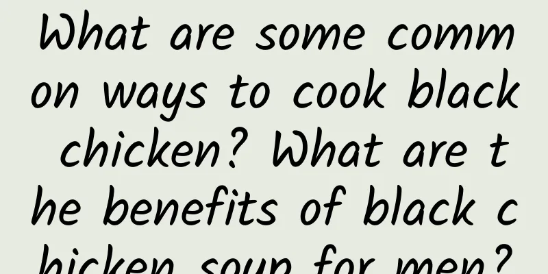 What are some common ways to cook black chicken? What are the benefits of black chicken soup for men?