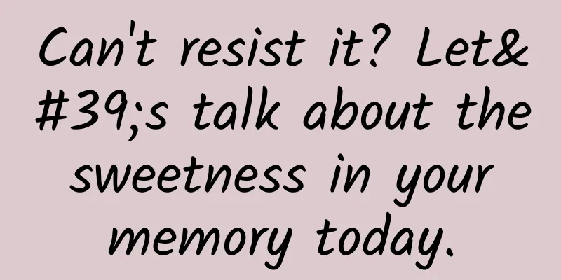 Can't resist it? Let's talk about the sweetness in your memory today.