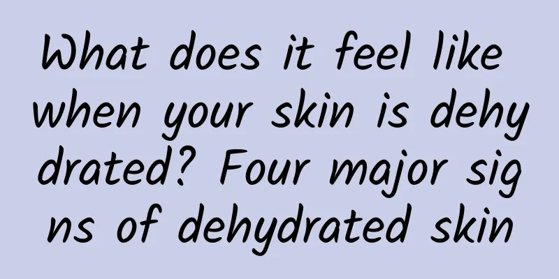 What does it feel like when your skin is dehydrated? Four major signs of dehydrated skin