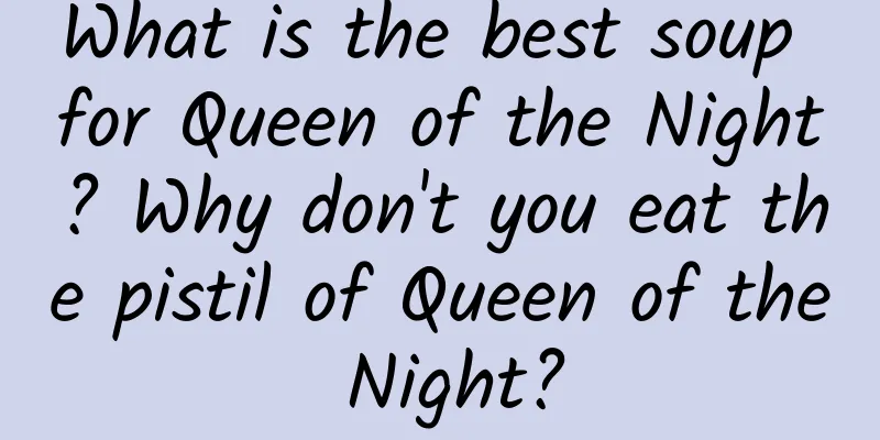 What is the best soup for Queen of the Night? Why don't you eat the pistil of Queen of the Night?