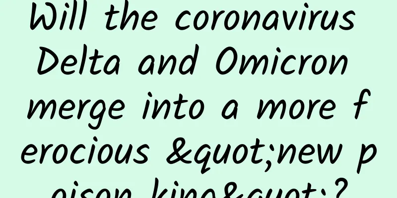 Will the coronavirus Delta and Omicron merge into a more ferocious "new poison king"?