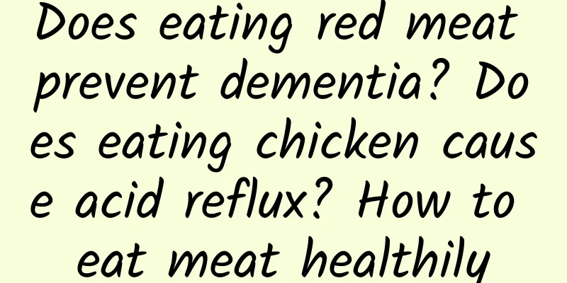 Does eating red meat prevent dementia? Does eating chicken cause acid reflux? How to eat meat healthily