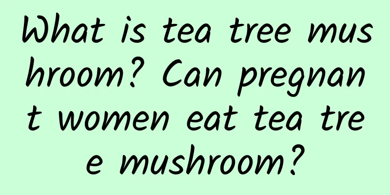 What is tea tree mushroom? Can pregnant women eat tea tree mushroom?