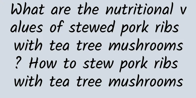 What are the nutritional values ​​of stewed pork ribs with tea tree mushrooms? How to stew pork ribs with tea tree mushrooms