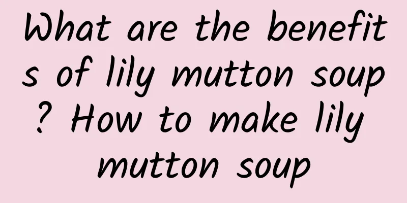 What are the benefits of lily mutton soup? How to make lily mutton soup