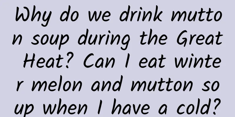 Why do we drink mutton soup during the Great Heat? Can I eat winter melon and mutton soup when I have a cold?