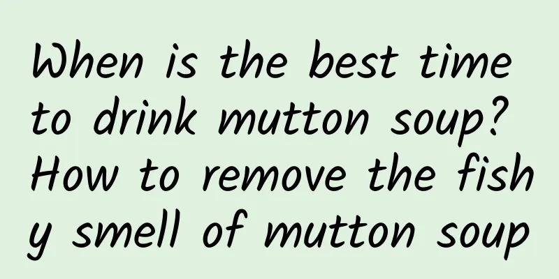 When is the best time to drink mutton soup? How to remove the fishy smell of mutton soup