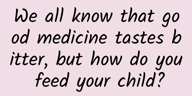 We all know that good medicine tastes bitter, but how do you feed your child?