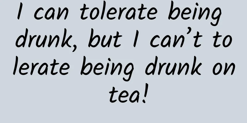 I can tolerate being drunk, but I can’t tolerate being drunk on tea!