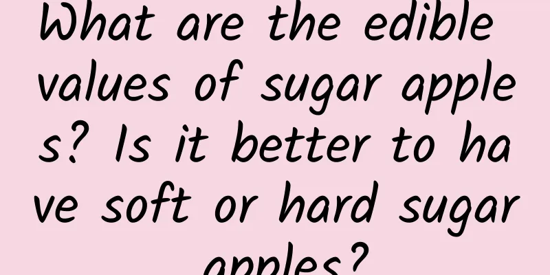 What are the edible values ​​of sugar apples? Is it better to have soft or hard sugar apples?
