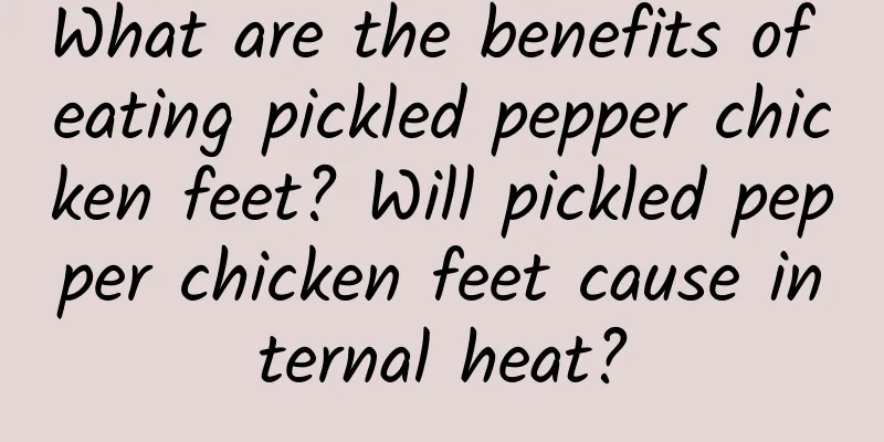 What are the benefits of eating pickled pepper chicken feet? Will pickled pepper chicken feet cause internal heat?