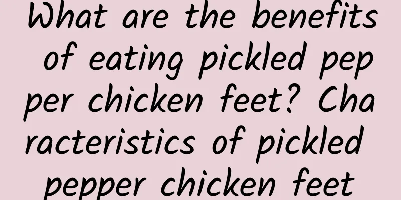 What are the benefits of eating pickled pepper chicken feet? Characteristics of pickled pepper chicken feet