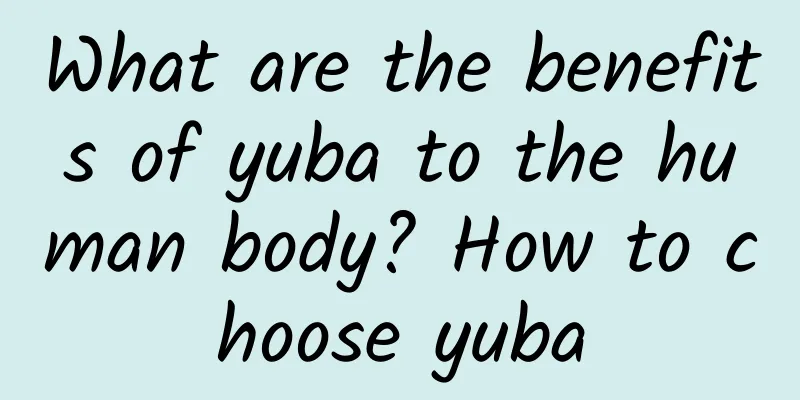 What are the benefits of yuba to the human body? How to choose yuba