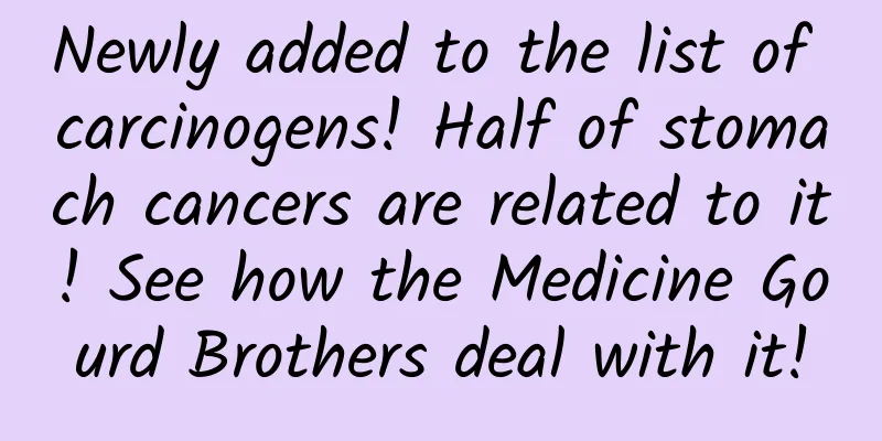 Newly added to the list of carcinogens! Half of stomach cancers are related to it! See how the Medicine Gourd Brothers deal with it!