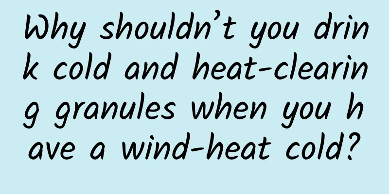 Why shouldn’t you drink cold and heat-clearing granules when you have a wind-heat cold?