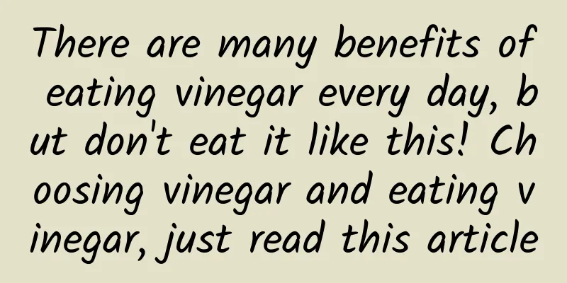 There are many benefits of eating vinegar every day, but don't eat it like this! Choosing vinegar and eating vinegar, just read this article