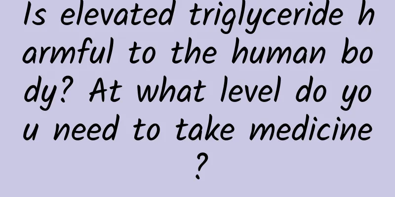 Is elevated triglyceride harmful to the human body? At what level do you need to take medicine?