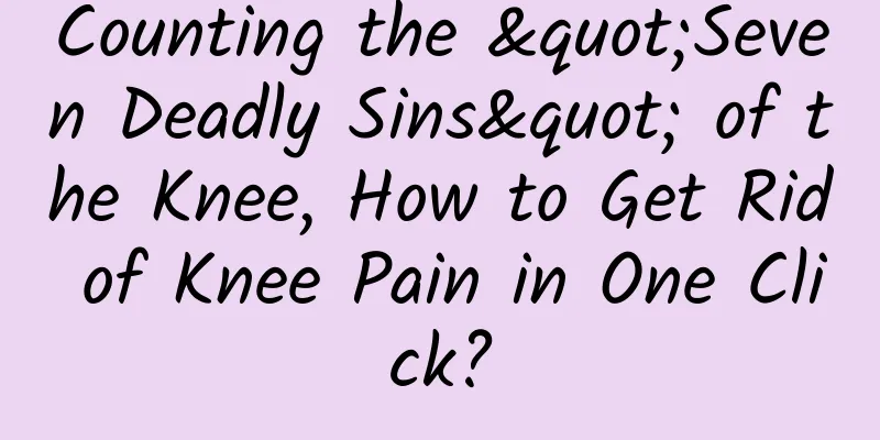 Counting the "Seven Deadly Sins" of the Knee, How to Get Rid of Knee Pain in One Click?
