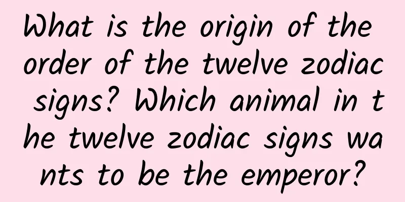What is the origin of the order of the twelve zodiac signs? Which animal in the twelve zodiac signs wants to be the emperor?