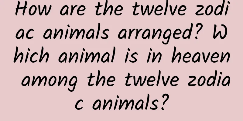 How are the twelve zodiac animals arranged? Which animal is in heaven among the twelve zodiac animals?