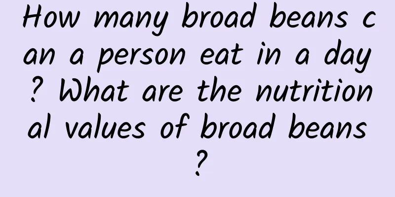 How many broad beans can a person eat in a day? What are the nutritional values ​​of broad beans?