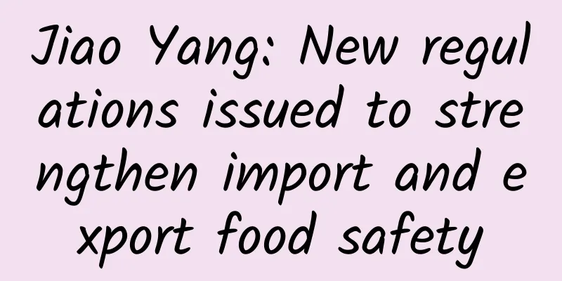 Jiao Yang: New regulations issued to strengthen import and export food safety