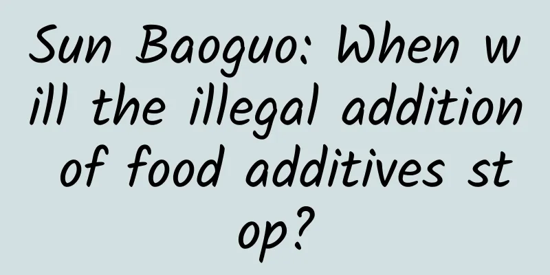 Sun Baoguo: When will the illegal addition of food additives stop?