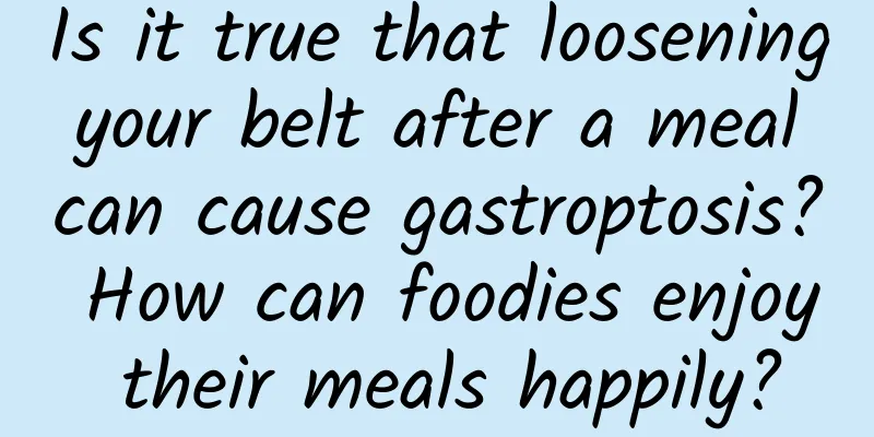 Is it true that loosening your belt after a meal can cause gastroptosis? How can foodies enjoy their meals happily?