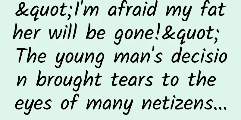 "I'm afraid my father will be gone!" The young man's decision brought tears to the eyes of many netizens...