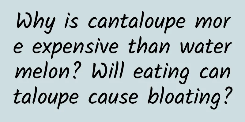 Why is cantaloupe more expensive than watermelon? Will eating cantaloupe cause bloating?