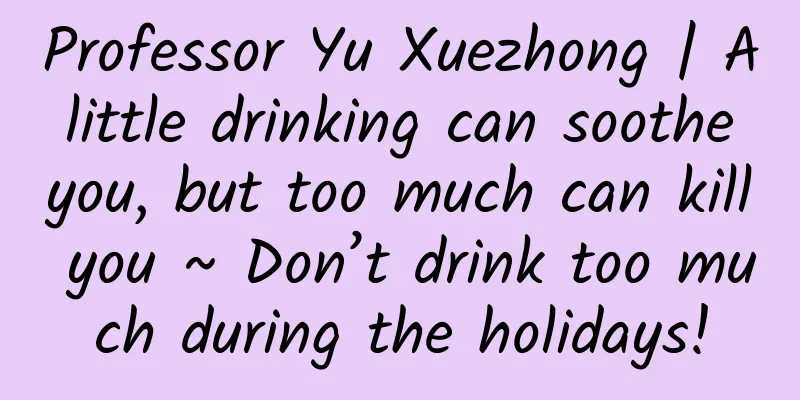 Professor Yu Xuezhong | A little drinking can soothe you, but too much can kill you ~ Don’t drink too much during the holidays!