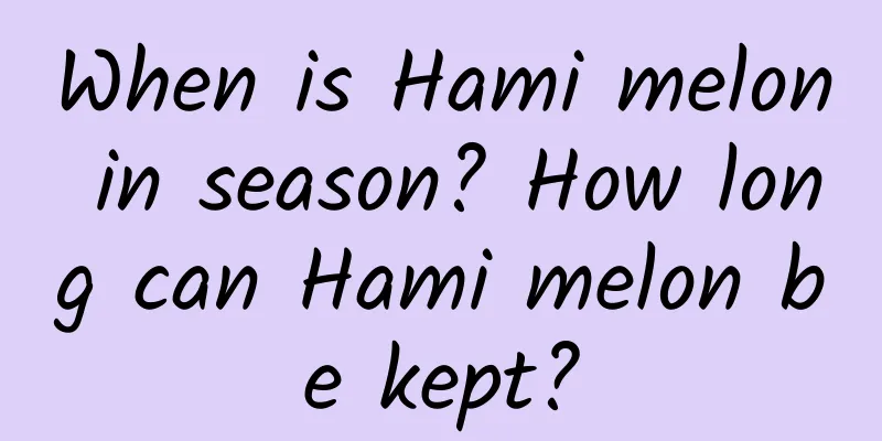 When is Hami melon in season? How long can Hami melon be kept?