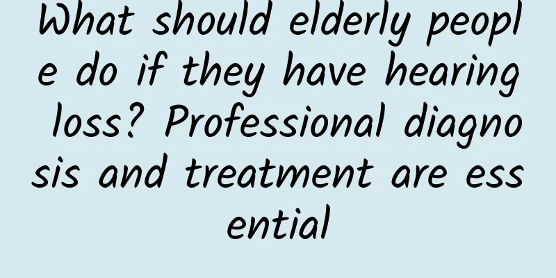 What should elderly people do if they have hearing loss? Professional diagnosis and treatment are essential