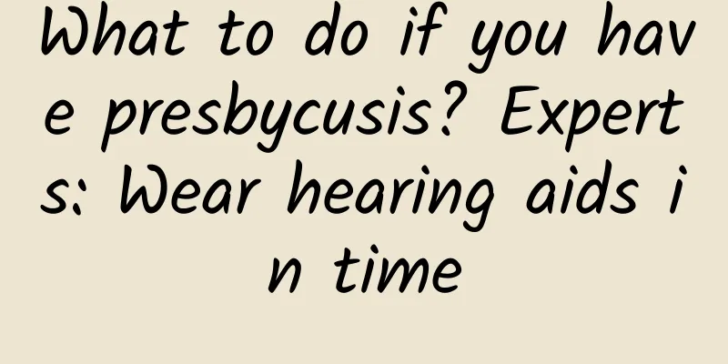 What to do if you have presbycusis? Experts: Wear hearing aids in time
