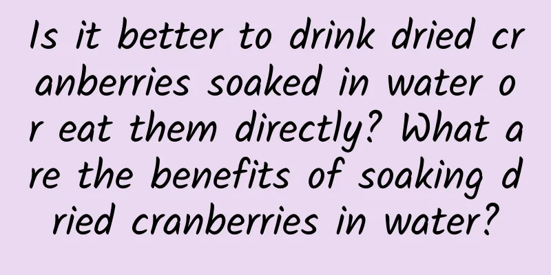 Is it better to drink dried cranberries soaked in water or eat them directly? What are the benefits of soaking dried cranberries in water?