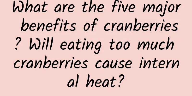What are the five major benefits of cranberries? Will eating too much cranberries cause internal heat?