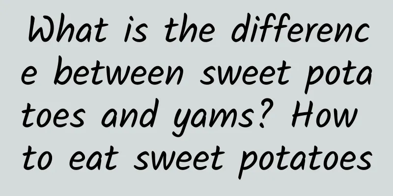 What is the difference between sweet potatoes and yams? How to eat sweet potatoes
