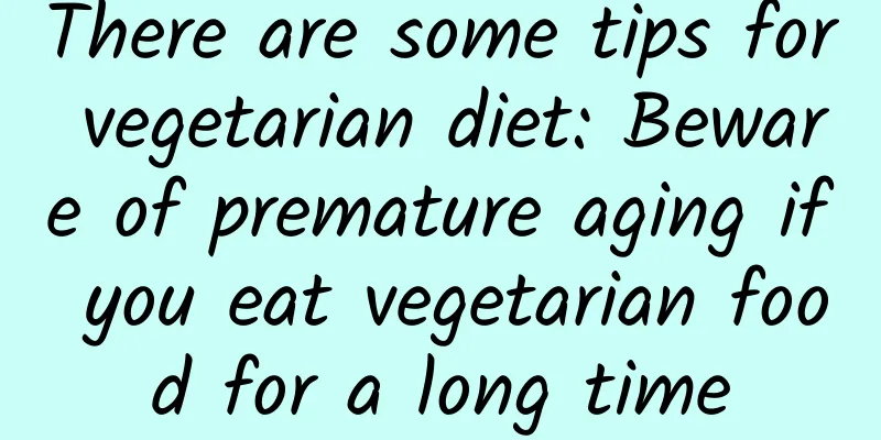 There are some tips for vegetarian diet: Beware of premature aging if you eat vegetarian food for a long time