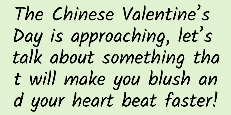 The Chinese Valentine’s Day is approaching, let’s talk about something that will make you blush and your heart beat faster!