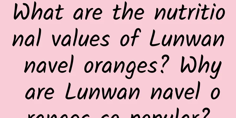 What are the nutritional values ​​of Lunwan navel oranges? Why are Lunwan navel oranges so popular?