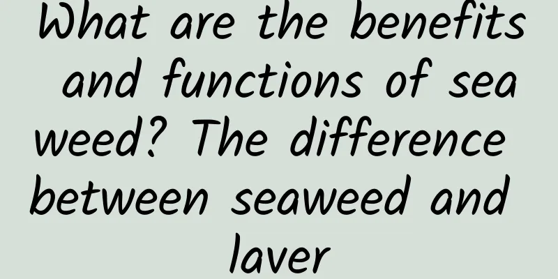 What are the benefits and functions of seaweed? The difference between seaweed and laver