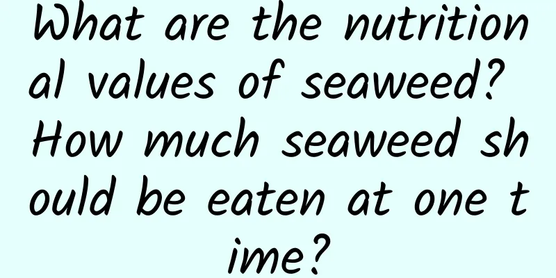 What are the nutritional values ​​of seaweed? How much seaweed should be eaten at one time?