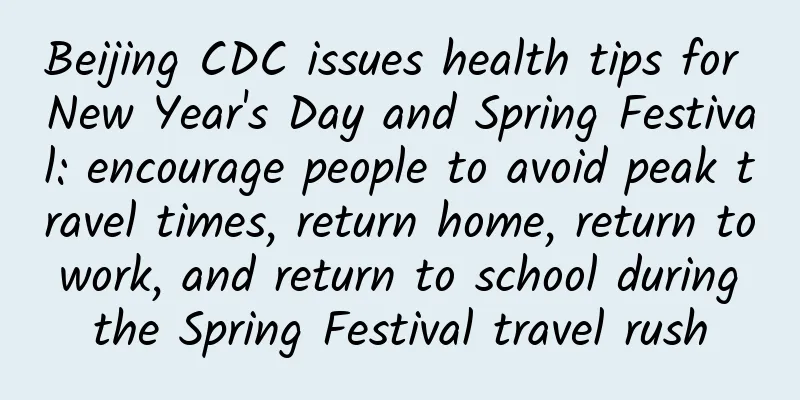 Beijing CDC issues health tips for New Year's Day and Spring Festival: encourage people to avoid peak travel times, return home, return to work, and return to school during the Spring Festival travel rush