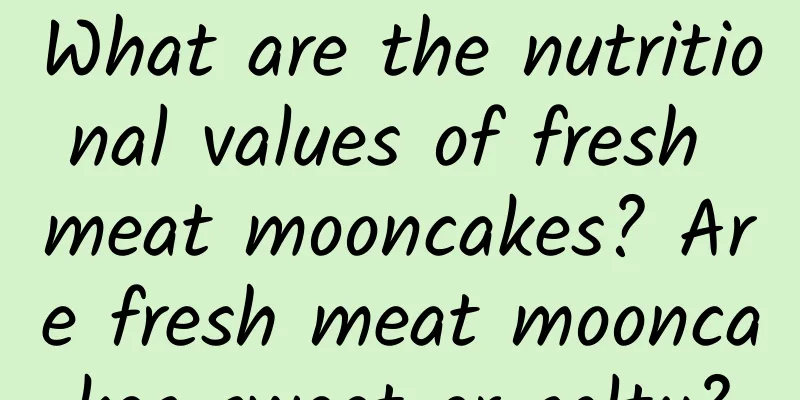 What are the nutritional values ​​of fresh meat mooncakes? Are fresh meat mooncakes sweet or salty?